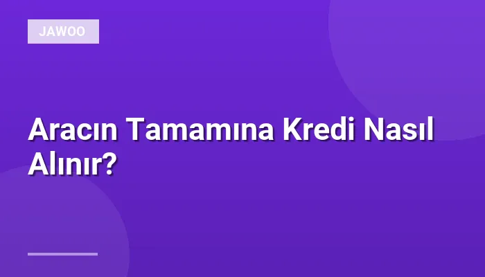 Aracın Tamamına Kredi Nasıl Alınır?