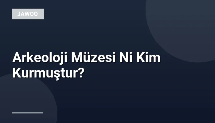 Arkeoloji Müzesi Ni Kim Kurmuştur?
