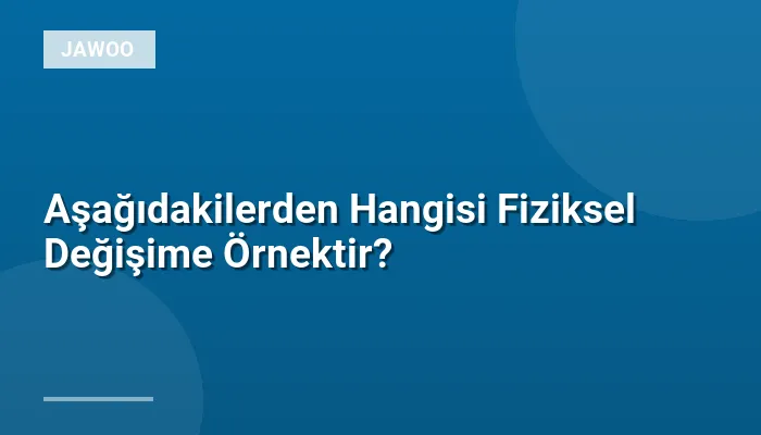 Aşağıdakilerden Hangisi Fiziksel Değişime Örnektir?