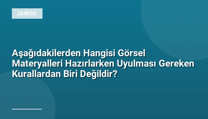 Aşağıdakilerden Hangisi Görsel Materyalleri Hazırlarken Uyulması Gereken Kurallardan Biri Değildir?