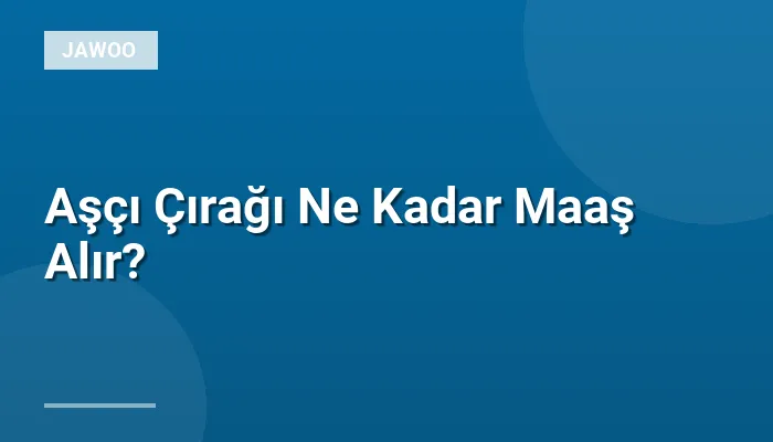 Aşçı Çırağı Ne Kadar Maaş Alır?