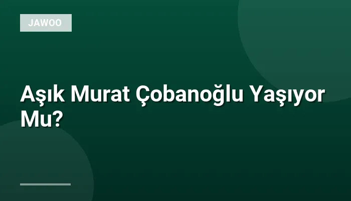 Aşık Murat Çobanoğlu Yaşıyor Mu?