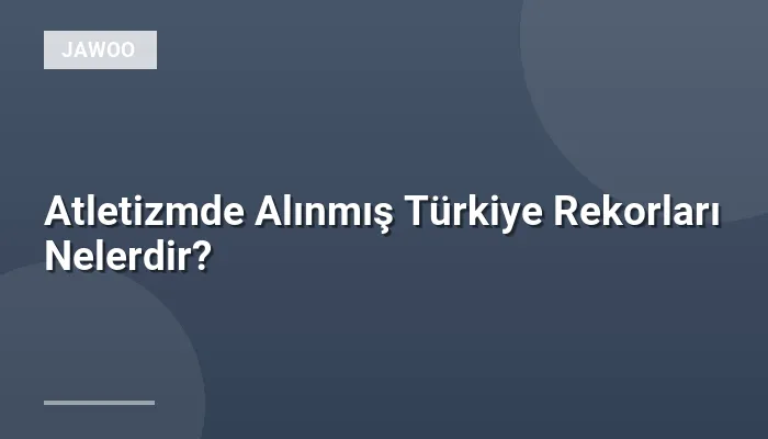 Atletizmde Alınmış Türkiye Rekorları Nelerdir?