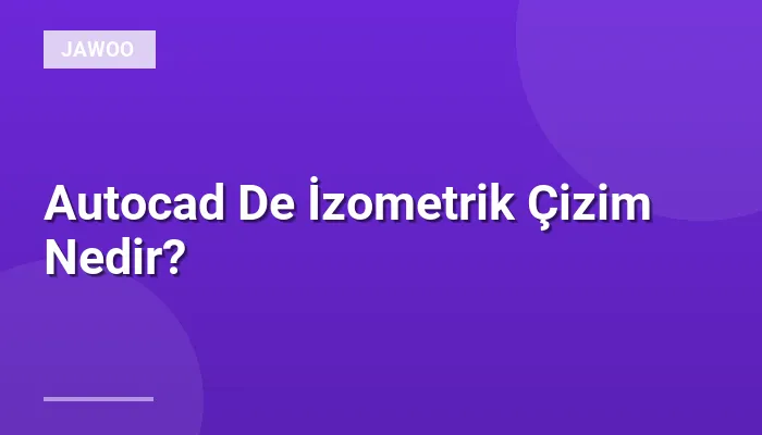 Autocad De İzometrik Çizim Nedir?