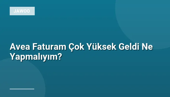 Avea Faturam Çok Yüksek Geldi Ne Yapmalıyım?