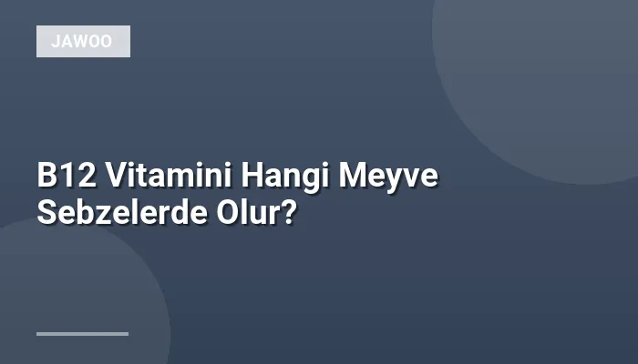 B12 Vitamini Hangi Meyve Sebzelerde Olur?