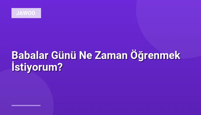 Babalar Günü Ne Zaman Öğrenmek İstiyorum?