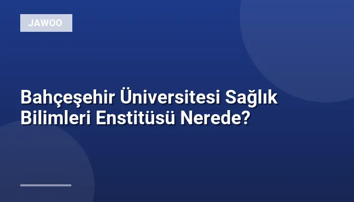 Bahçeşehir Üniversitesi Sağlık Bilimleri Enstitüsü Nerede?