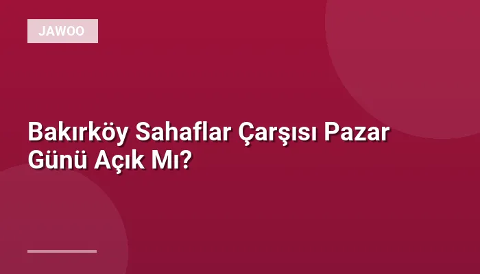 Bakırköy Sahaflar Çarşısı Pazar Günü Açık Mı?