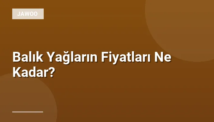Balık Yağların Fiyatları Ne Kadar?