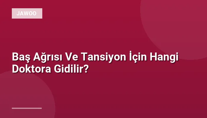 Baş Ağrısı Ve Tansiyon İçin Hangi Doktora Gidilir?