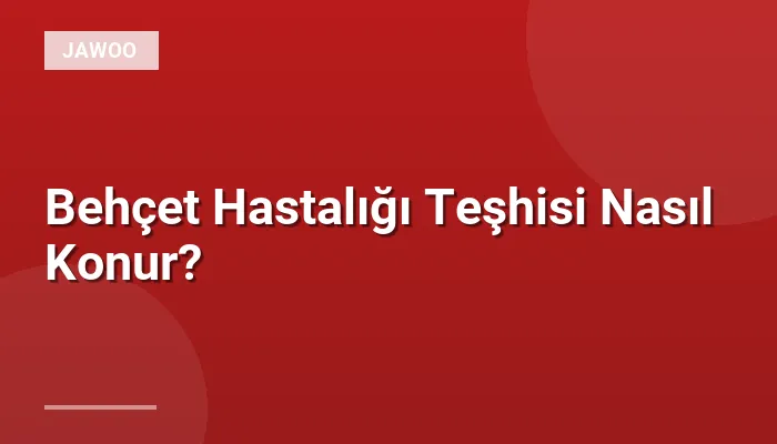 Behçet Hastalığı Teşhisi Nasıl Konur?