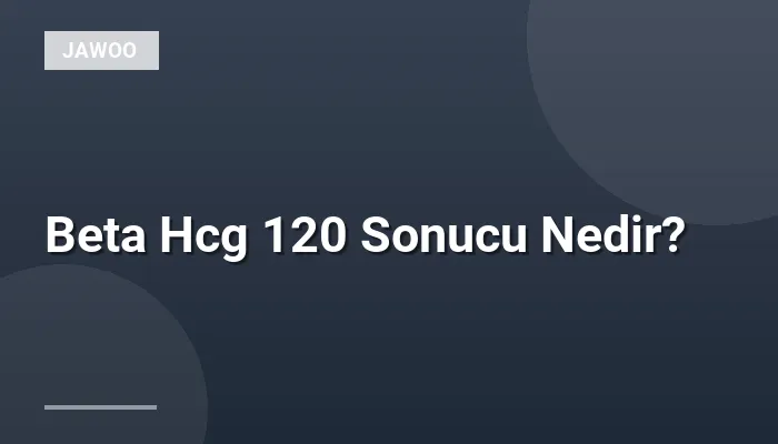 Beta Hcg 120 Sonucu Nedir?