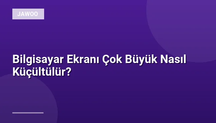 Bilgisayar Ekranı Çok Büyük Nasıl Küçültülür?