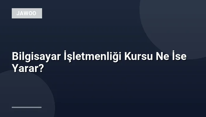 Bilgisayar İşletmenliği Kursu Ne İse Yarar?