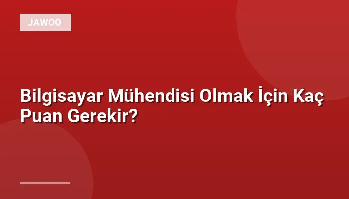 Bilgisayar Mühendisi Olmak İçin Kaç Puan Gerekir?