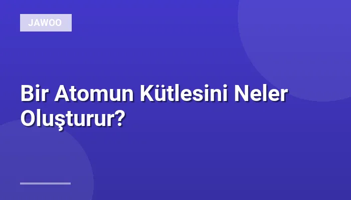 Bir Atomun Kütlesini Neler Oluşturur?