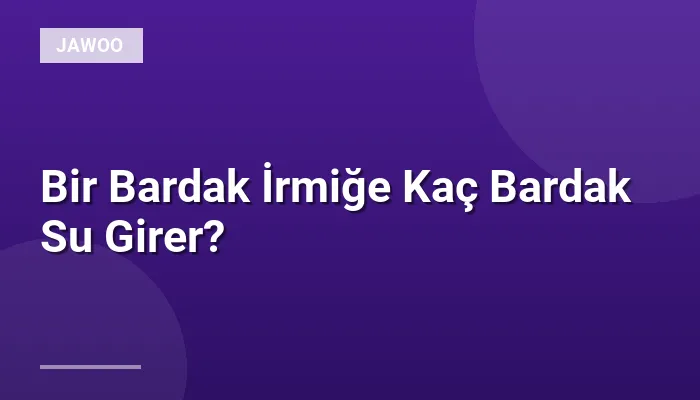 Bir Bardak İrmiğe Kaç Bardak Su Girer?