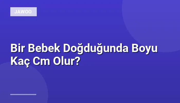 Bir Bebek Doğduğunda Boyu Kaç Cm Olur?