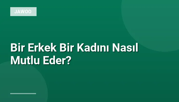 Bir Erkek Bir Kadını Nasıl Mutlu Eder?