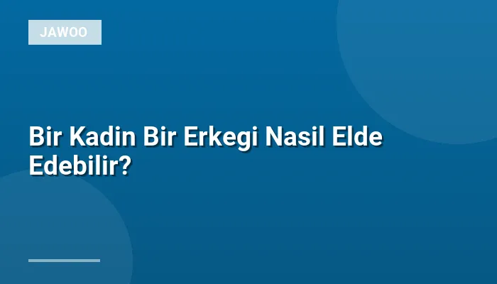 Bir Kadin Bir Erkegi Nasil Elde Edebilir?