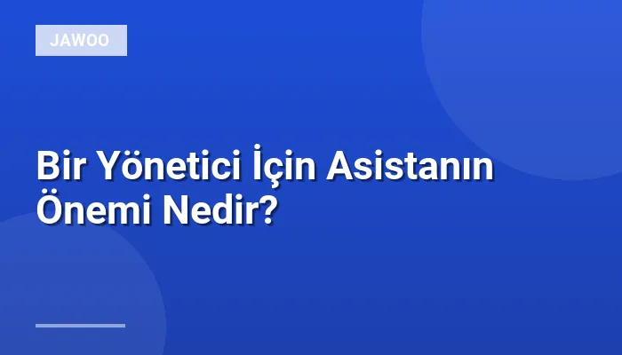Bir Yönetici İçin Asistanın Önemi Nedir?