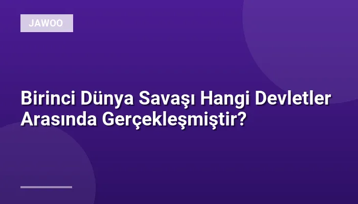 Birinci Dünya Savaşı Hangi Devletler Arasında Gerçekleşmiştir?