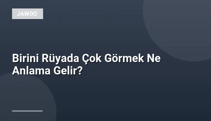 Birini Rüyada Çok Görmek Ne Anlama Gelir?