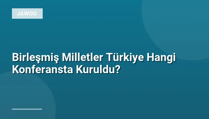 Birleşmiş Milletler Türkiye Hangi Konferansta Kuruldu?