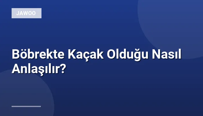 Böbrekte Kaçak Olduğu Nasıl Anlaşılır?