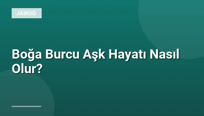 Boğa Burcu Aşk Hayatı Nasıl Olur?
