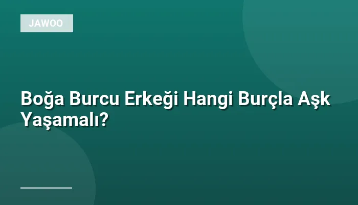Boğa Burcu Erkeği Hangi Burçla Aşk Yaşamalı?