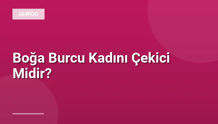 Boğa Burcu Kadını Çekici Midir?