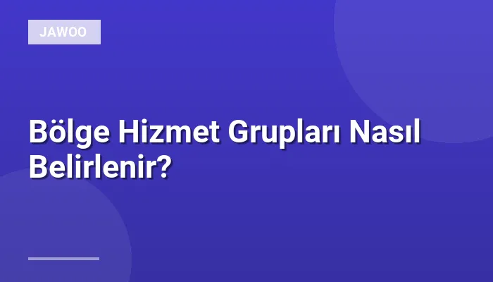 Bölge Hizmet Grupları Nasıl Belirlenir?