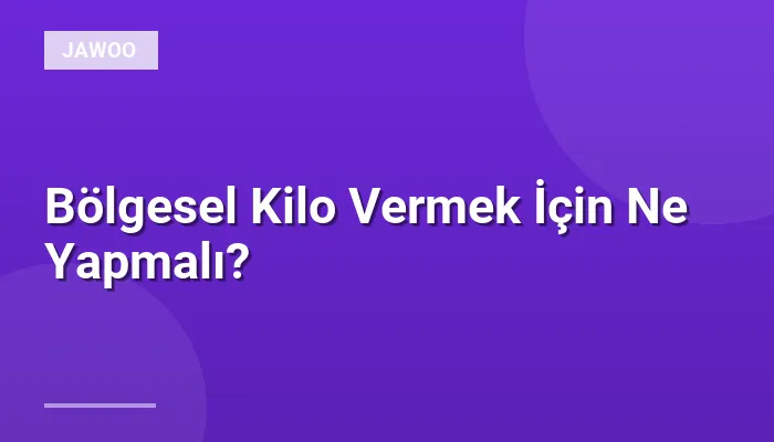 Bölgesel Kilo Vermek İçin Ne Yapmalı?