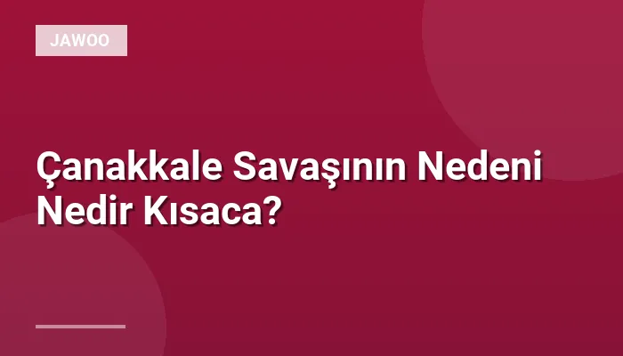 Çanakkale Savaşının Nedeni Nedir Kısaca?