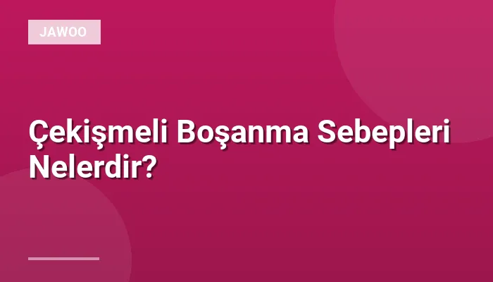 Çekişmeli Boşanma Sebepleri Nelerdir?
