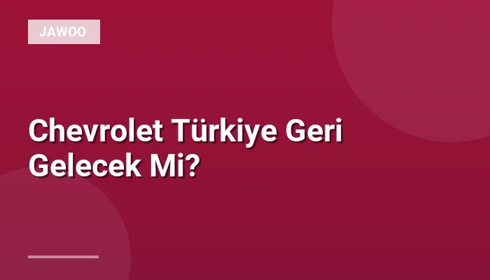 Chevrolet Türkiye Geri Gelecek Mi?