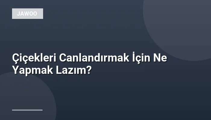 Çiçekleri Canlandırmak İçin Ne Yapmak Lazım?