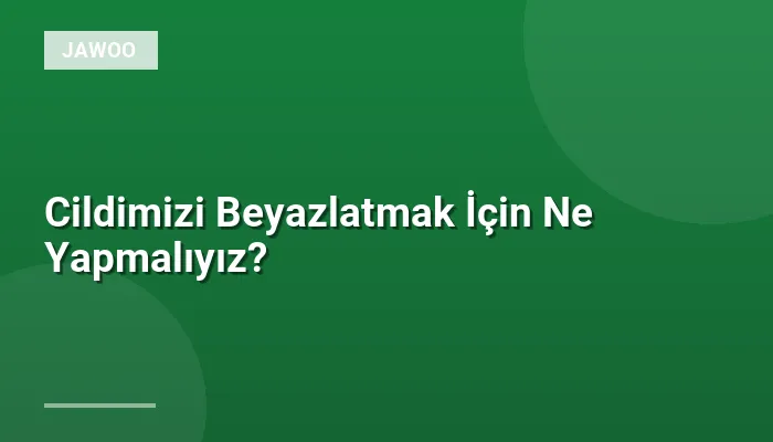 Cildimizi Beyazlatmak İçin Ne Yapmalıyız?