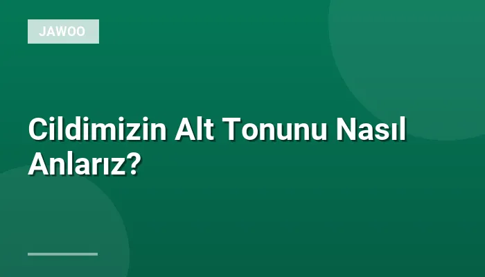 Cildimizin Alt Tonunu Nasıl Anlarız?