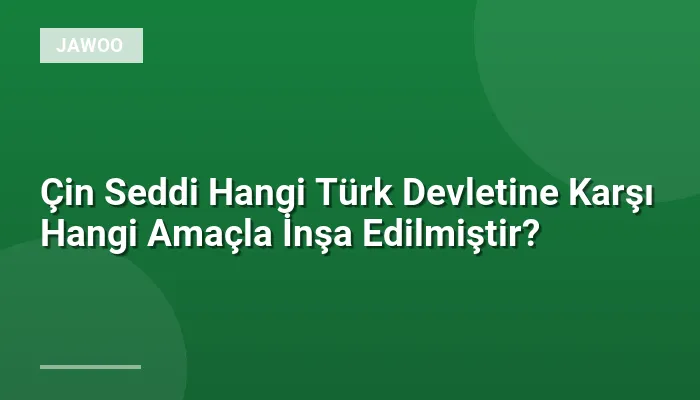 Çin Seddi Hangi Türk Devletine Karşı Hangi Amaçla İnşa Edilmiştir?