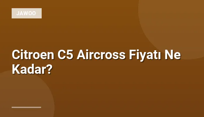 Citroen C5 Aircross Fiyatı Ne Kadar?