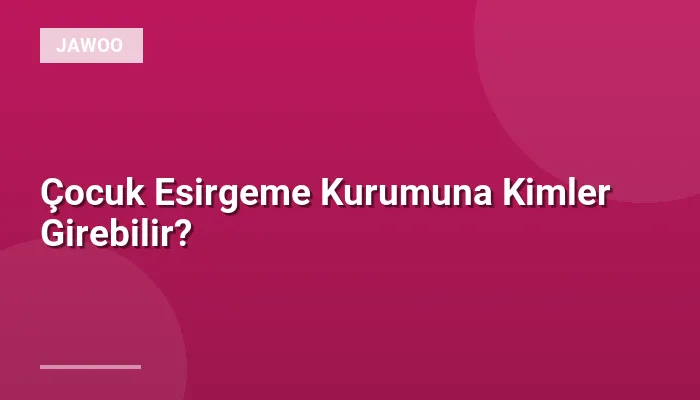 Çocuk Esirgeme Kurumuna Kimler Girebilir?