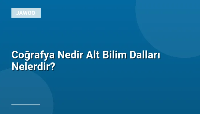 Coğrafya Nedir Alt Bilim Dalları Nelerdir?