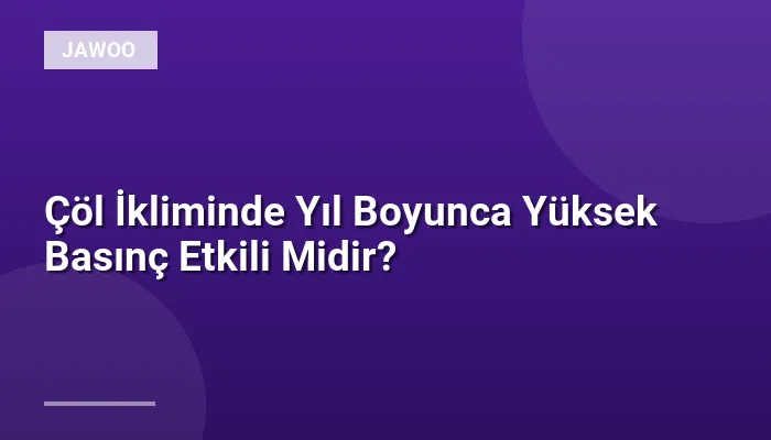 Çöl İkliminde Yıl Boyunca Yüksek Basınç Etkili Midir?