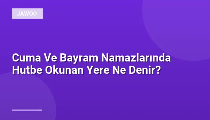 Cuma Ve Bayram Namazlarında Hutbe Okunan Yere Ne Denir?