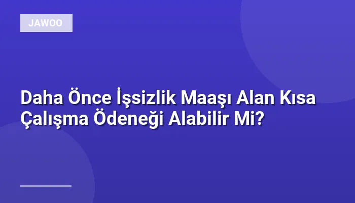 Daha Önce İşsizlik Maaşı Alan Kısa Çalışma Ödeneği Alabilir Mi?