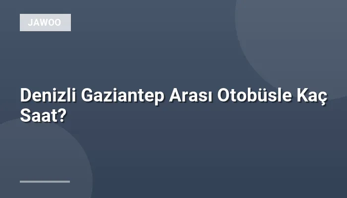 Denizli Gaziantep Arası Otobüsle Kaç Saat?