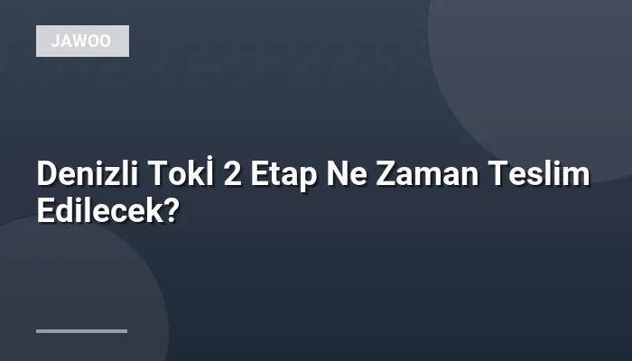 Denizli Tokİ 2 Etap Ne Zaman Teslim Edilecek?